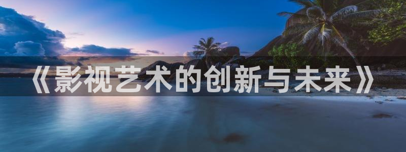 伦理片神马第九影院：《影视艺术的创新与未来》